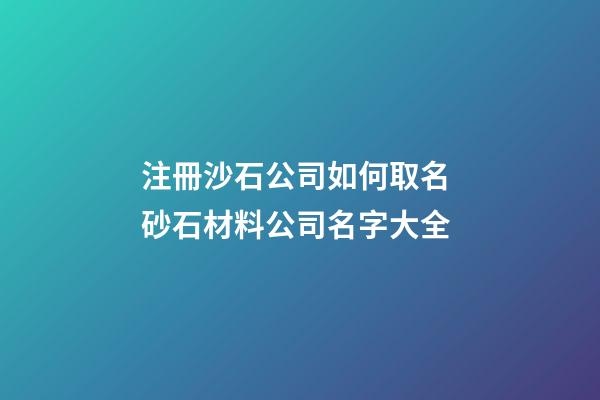注冊沙石公司如何取名 砂石材料公司名字大全-第1張-公司起名-玄機派